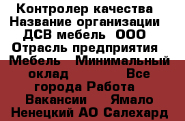 Контролер качества › Название организации ­ ДСВ мебель, ООО › Отрасль предприятия ­ Мебель › Минимальный оклад ­ 16 500 - Все города Работа » Вакансии   . Ямало-Ненецкий АО,Салехард г.